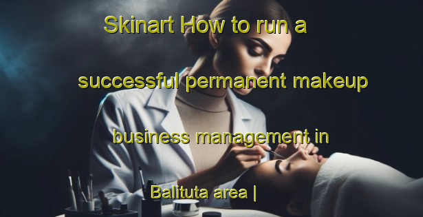 Skinart How to run a successful permanent makeup business management in Balituta area | PermanentmakeupTraining | PermanentmakeupClasses | SkinartTraining-India